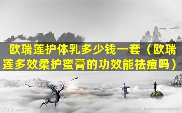 欧瑞莲护体乳多少钱一套（欧瑞莲多效柔护蜜膏的功效能祛痘吗）