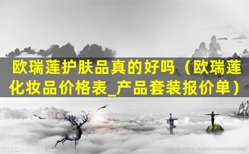 欧瑞莲护肤品真的好吗（欧瑞莲化妆品价格表_产品套装报价单）
