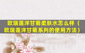 欧瑞莲洋甘菊柔肤水怎么样（欧瑞莲洋甘菊系列的使用方法）