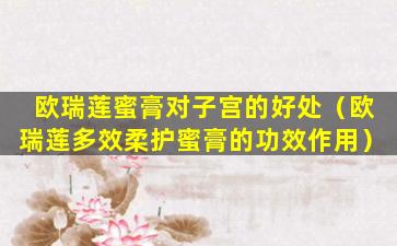 欧瑞莲蜜膏对子宫的好处（欧瑞莲多效柔护蜜膏的功效作用）