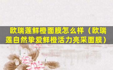 欧瑞莲鲜橙面膜怎么样（欧瑞莲自然挚爱鲜橙活力亮采面膜）