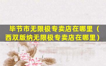 毕节市无限极专卖店在哪里（西双版纳无限极专卖店在哪里）