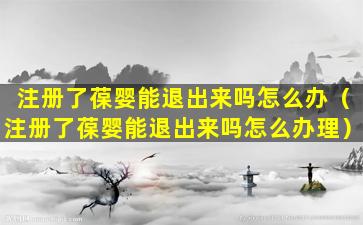 注册了葆婴能退出来吗怎么办（注册了葆婴能退出来吗怎么办理）