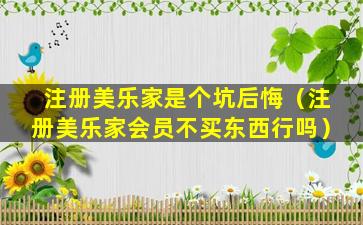 注册美乐家是个坑后悔（注册美乐家会员不买东西行吗）