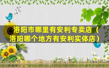 洛阳市哪里有安利专卖店（洛阳哪个地方有安利实体店）