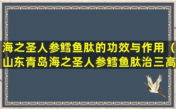 海之圣人参鳕鱼肽的功效与作用（山东青岛海之圣人参鳕鱼肽治三高吗）