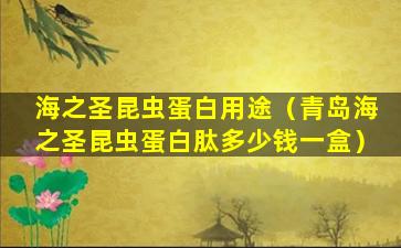 海之圣昆虫蛋白用途（青岛海之圣昆虫蛋白肽多少钱一盒）