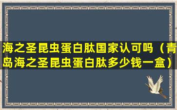 海之圣昆虫蛋白肽国家认可吗（青岛海之圣昆虫蛋白肽多少钱一盒）