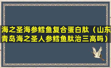海之圣海参鳕鱼复合蛋白肽（山东青岛海之圣人参鳕鱼肽治三高吗）