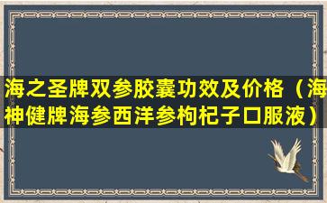 海之圣牌双参胶囊功效及价格（海神健牌海参西洋参枸杞子口服液）