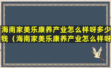 海南家美乐康养产业怎么样呀多少钱（海南家美乐康养产业怎么样呀多少钱一个月）