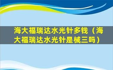 海大福瑞达水光针多钱（海大福瑞达水光针是械三吗）