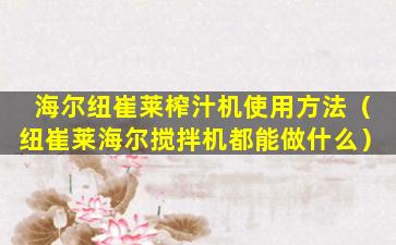 海尔纽崔莱榨汁机使用方法（纽崔莱海尔搅拌机都能做什么）