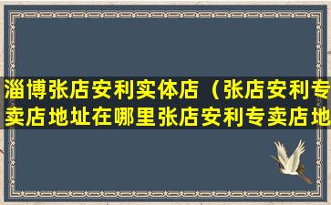 淄博张店安利实体店（张店安利专卖店地址在哪里张店安利专卖店地址咨询电话）