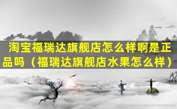淘宝福瑞达旗舰店怎么样啊是正品吗（福瑞达旗舰店水果怎么样）