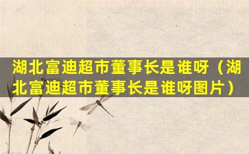 湖北富迪超市董事长是谁呀（湖北富迪超市董事长是谁呀图片）
