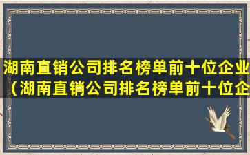 湖南直销公司排名榜单前十位企业（湖南直销公司排名榜单前十位企业有哪些）