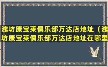 潍坊康宝莱俱乐部万达店地址（潍坊康宝莱俱乐部万达店地址在哪里）
