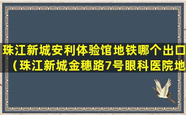 珠江新城安利体验馆地铁哪个出口（珠江新城金穗路7号眼科医院地铁）