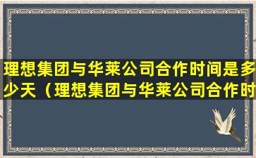 理想集团与华莱公司合作时间是多少天（理想集团与华莱公司合作时间是多少天啊）