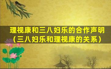 理视康和三八妇乐的合作声明（三八妇乐和理视康的关系）