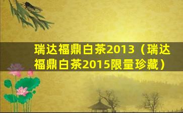 瑞达福鼎白茶2013（瑞达福鼎白茶2015限量珍藏）