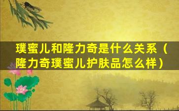 璞蜜儿和隆力奇是什么关系（隆力奇璞蜜儿护肤品怎么样）
