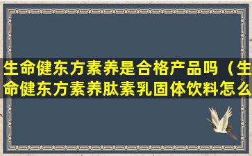 生命健东方素养是合格产品吗（生命健东方素养肽素乳固体饮料怎么样）