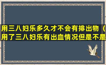 用三八妇乐多久才不会有排出物（用了三八妇乐有出血情况但是不是月经）