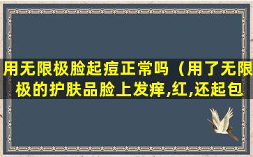 用无限极脸起痘正常吗（用了无限极的护肤品脸上发痒,红,还起包是什么原因）