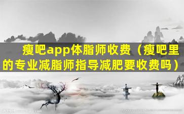 瘦吧app体脂师收费（瘦吧里的专业减脂师指导减肥要收费吗）