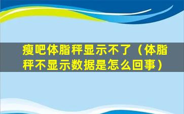 瘦吧体脂秤显示不了（体脂秤不显示数据是怎么回事）