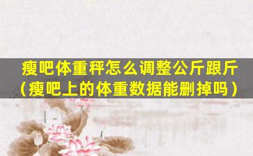瘦吧体重秤怎么调整公斤跟斤（瘦吧上的体重数据能删掉吗）