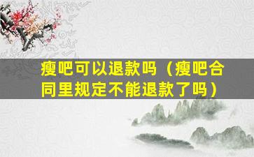 瘦吧可以退款吗（瘦吧合同里规定不能退款了吗）