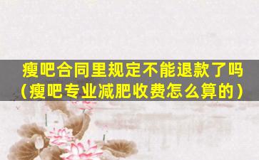 瘦吧合同里规定不能退款了吗（瘦吧专业减肥收费怎么算的）