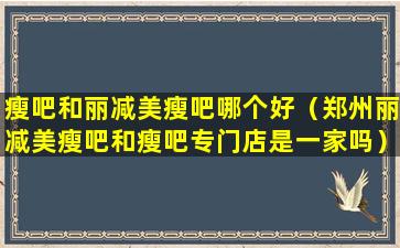瘦吧和丽减美瘦吧哪个好（郑州丽减美瘦吧和瘦吧专门店是一家吗）