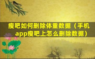 瘦吧如何删除体重数据（手机app瘦吧上怎么删除数据）