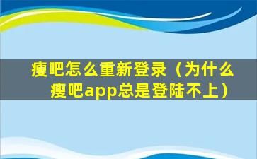 瘦吧怎么重新登录（为什么瘦吧app总是登陆不上）