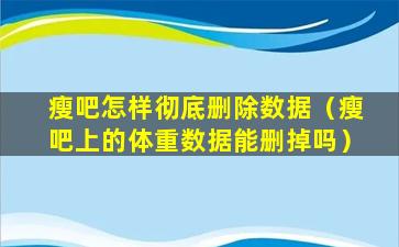 瘦吧怎样彻底删除数据（瘦吧上的体重数据能删掉吗）