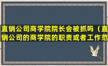 直销公司商学院院长会被抓吗（直销公司的商学院的职责或者工作范围）
