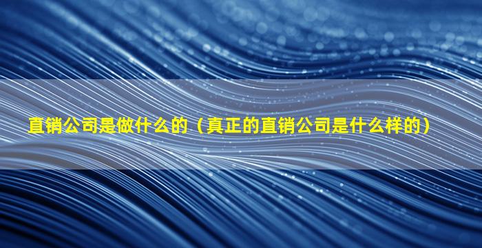 直销公司是做什么的（真正的直销公司是什么样的）