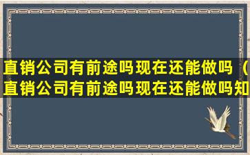 直销公司有前途吗现在还能做吗（直销公司有前途吗现在还能做吗知乎）