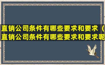直销公司条件有哪些要求和要求（直销公司条件有哪些要求和要求呢）