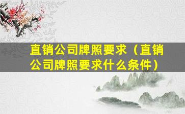 直销公司牌照要求（直销公司牌照要求什么条件）