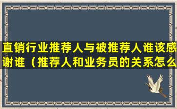 直销行业推荐人与被推荐人谁该感谢谁（推荐人和业务员的关系怎么处）