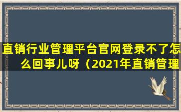 直销行业管理平台官网登录不了怎么回事儿呀（2021年直销管理信息系统）
