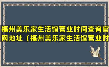 福州美乐家生活馆营业时间查询官网地址（福州美乐家生活馆营业时间查询官网地址是多少）