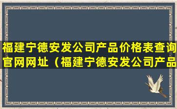 福建宁德安发公司产品价格表查询官网网址（福建宁德安发公司产品价格表查询官网网址电话）