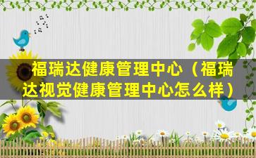 福瑞达健康管理中心（福瑞达视觉健康管理中心怎么样）
