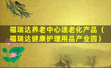 福瑞达养老中心适老化产品（福瑞达健康护理用品产业园）